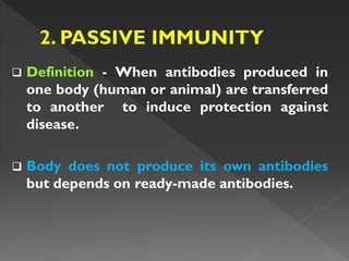  Definition - When antibodies produced in
one body (human or animal) are transferred
to another to induce protection against
disease.
 Body does not produce its own antibodies
but depends on ready-made antibodies.
 