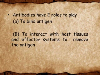 • Antibodies have 2 roles to play
(a) To bind antigen
(B) To interact with host tissues
and effector systems to remove
the antigen
 