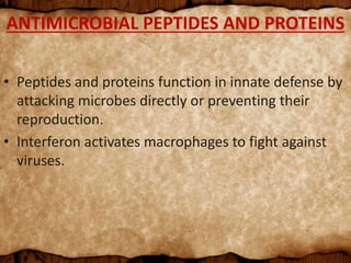 ANTIMICROBIAL PEPTIDES AND PROTEINS
• Peptides and proteins function in innate defense by
attacking microbes directly or preventing their
reproduction.
• Interferon activates macrophages to fight against
viruses.
 