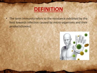 DEFINITION
• The term immunity refers to the resistance exhibited by the
host towards infection caused by micro organisms and their
products(toxins).
 