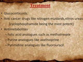 Treatment
• Glucocorticoids.
• Anti cancer drugs like nitrogen mustards,nitros ureas.
(cyclophosphamide being the most potent)
• Antimetabolites
–Folic acid analogues such as methotrexate
–Purine analogues like azathioprine
–Pyrimidine analogues like fluorouracil
 