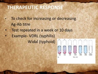 THERAPEUTIC RESPONSE
• To check for increasing or decreasing
Ag-Ab titre
• Test repeated in a week or 10 days
• Example- VDRL (syphilis)
Widal (typhoid)
 