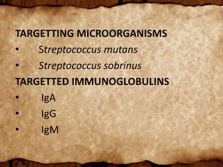 TARGETTING MICROORGANISMS
• Streptococcus mutans
• Streptococcus sobrinus
TARGETTED IMMUNOGLOBULINS
• IgA
• IgG
• IgM
 