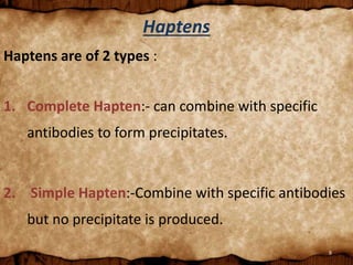 9
Haptens
Haptens are of 2 types :
1. Complete Hapten:- can combine with specific
antibodies to form precipitates.
2. Simple Hapten:-Combine with specific antibodies
but no precipitate is produced.
 