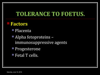 TOLERANCE TO FOETUS.
 Factors
 Placenta
 Alpha fetoproteins –
immunosuppressive agents
 Progesterone
 Fetal T cells.
Saturday, June 16, 2018
 