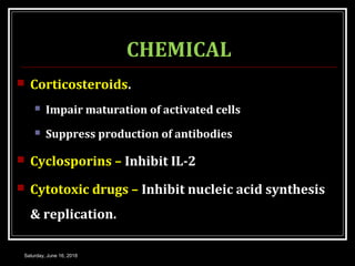 CHEMICAL
 Corticosteroids.
 Impair maturation of activated cells
 Suppress production of antibodies
 Cyclosporins – Inhibit IL-2
 Cytotoxic drugs – Inhibit nucleic acid synthesis
& replication.
Saturday, June 16, 2018
 