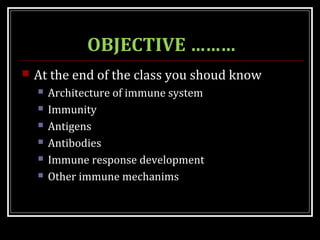 OBJECTIVE ………
 At the end of the class you shoud know
 Architecture of immune system
 Immunity
 Antigens
 Antibodies
 Immune response development
 Other immune mechanims
 