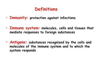 Definitions
• Immunity: protection against infections
• Immune system: molecules, cells and tissues that
mediate responses to foreign substances
• Antigens: substances recognized by the cells and
molecules of the immune system and to which the
system responds
 