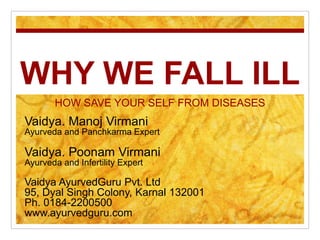 WHY WE FALL ILL
HOW SAVE YOUR SELF FROM DISEASES
Vaidya. Manoj Virmani
Ayurveda and Panchkarma Expert
Vaidya. Poonam Virmani
Ayurveda and Infertility Expert
Vaidya AyurvedGuru Pvt. Ltd
95, Dyal Singh Colony, Karnal 132001
Ph. 0184-2200500
www.ayurvedguru.com
 