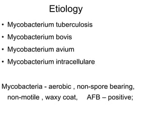 Etiology
• Mycobacterium tuberculosis
• Mycobacterium bovis
• Mycobacterium avium
• Mycobacterium intracellulare
Mycobacteria - aerobic , non-spore bearing,
non-motile , waxy coat, AFB – positive;
 