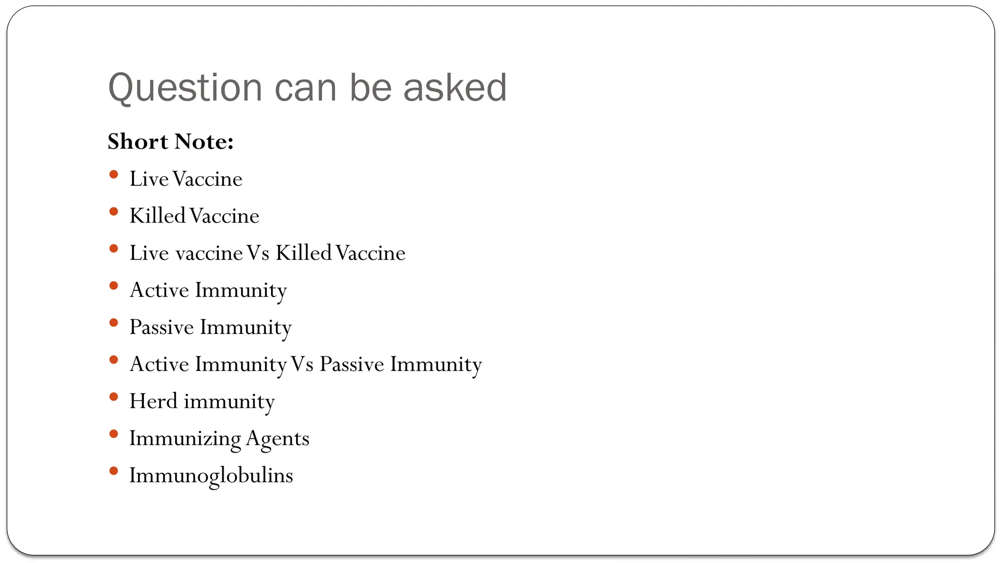 Question can be asked
Short Note:
 LiveVaccine
 KilledVaccine
 Live vaccineVs KilledVaccine
 Active Immunity
 Passive Immunity
 Active ImmunityVs Passive Immunity
 Herd immunity
 Immunizing Agents
 Immunoglobulins
 