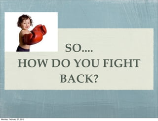 SO....
                 HOW DO YOU FIGHT
                      BACK?


Monday, February 27, 2012
 