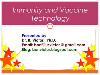 Immunity and Vaccine
Technology
Presented by
Dr. B. Victor., Ph.D.
Email: bonfiliusvictor @ gmail.com
Blog: bonvictor.blogspot.com

 