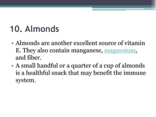 10. Almonds
• Almonds are another excellent source of vitamin
E. They also contain manganese, magnesium,
and fiber.
• A small handful or a quarter of a cup of almonds
is a healthful snack that may benefit the immune
system.
 
