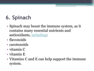 6. Spinach
• Spinach may boost the immune system, as it
contains many essential nutrients and
antioxidants, including:
• flavonoids
• carotenoids
• vitamin C
• vitamin E
• Vitamins C and E can help support the immune
system.
 