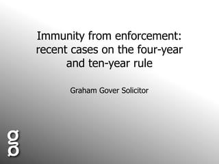 Immunity from enforcement:
recent cases on the four-year
      and ten-year rule

      Graham Gover Solicitor
 