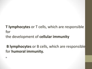 T lymphocytes or T cells, which are responsible
for
the development of cellular immunity
B lymphocytes or B cells, which are responsible
for humoral immunity.
„
 
