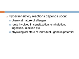  Hypersensitivity reactions depends upon:
 chemical nature of allergen
 route involved in sensitization ie inhalation,
ingestion, injection etc .
 physiological state of individual / genetic potential
 