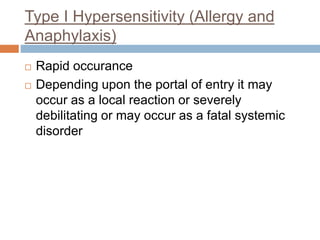 Type I Hypersensitivity (Allergy and
Anaphylaxis)
 Rapid occurance
 Depending upon the portal of entry it may
occur as a local reaction or severely
debilitating or may occur as a fatal systemic
disorder
 