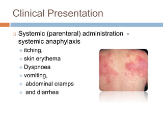 Clinical Presentation
 Systemic (parenteral) administration -
systemic anaphylaxis
 itching,
 skin erythema
 Dyspnoea
 vomiting,
 abdominal cramps
 and diarrhea
 
