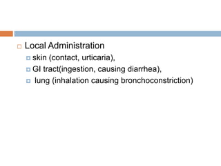  Local Administration
 skin (contact, urticaria),
 GI tract(ingestion, causing diarrhea),
 lung (inhalation causing bronchoconstriction)
 