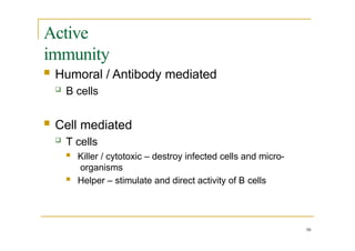 Active
immunity
16
 Humoral / Antibody mediated
 B cells
 Cell mediated
 T cells
 Killer / cytotoxic – destroy infected cells and micro-
organisms
 Helper – stimulate and direct activity of B cells
 