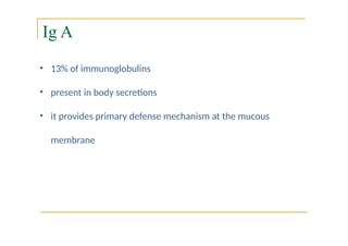 Ig A
• 13% of immunoglobulins
• present in body secretions
• it provides primary defense mechanism at the mucous
membrane
 