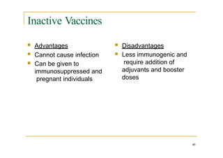 Inactive Vaccines
40
 Advantages
 Cannot cause infection
 Can be given to
immunosuppressed and
pregnant individuals
 Disadvantages
 Less immunogenic and
require addition of
adjuvants and booster
doses
 