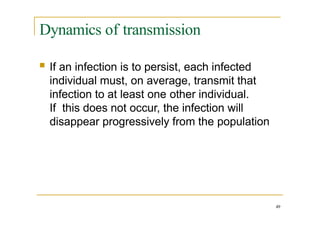 Dynamics of transmission
49
 If an infection is to persist, each infected
individual must, on average, transmit that
infection to at least one other individual.
If this does not occur, the infection will
disappear progressively from the population
 