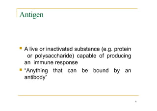 Antigen
6
 A live or inactivated substance (e.g. protein
or polysaccharide) capable of producing
an immune response
 “Anything that can be bound by an
antibody”
 