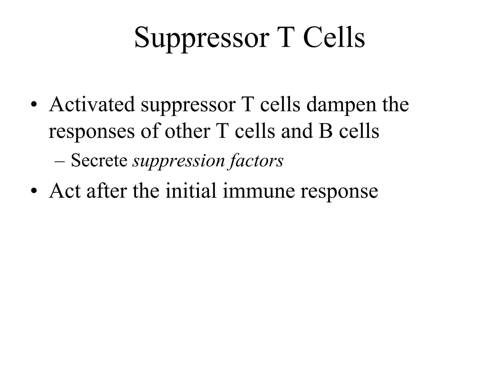Suppressor T Cells 
• Activated suppressor T cells dampen the 
responses of other T cells and B cells 
– Secrete suppression factors 
• Act after the initial immune response 
 