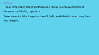 5. Fever:
Rise of temperature fallowing infection is a natural defence mechanism. It
destroyes the infecting organisms.
Fewer also stimulates the production of interferon which helps in recovery from
viral infection.
 