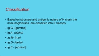 Classification
• Based on structure and antigenic nature of H chain the
immunoglobulins are classified into 5 classes.
• Ig G- (gamma)
• Ig A- (alpha)
• Ig M- (mu)
• Ig D- (delta)
• Ig E - (epsilon)
 