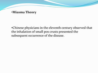 •Miasma Theory
•Chinese physicians in the eleventh century observed that
the inhalation of small pox crusts presented the
subsequent occurrence of the disease.
 