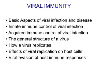 VIRAL IMMUNITY
• Basic Aspects of viral infection and disease
• Innate immune control of viral infection
• Acquired immune control of viral infection
• The general structure of a virus
• How a virus replicates
• Effects of viral replication on host cells
• Viral evasion of host immune responses
 