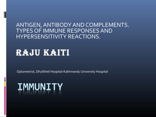ANTIGEN, ANTIBODY AND COMPLEMENTS.
TYPES OF IMMUNE RESPONSES AND
HYPERSENSITIVITY REACTIONS.
Raju Kaiti
Optometrist, Dhulikhel Hospital-Kathmandu University Hospital
 