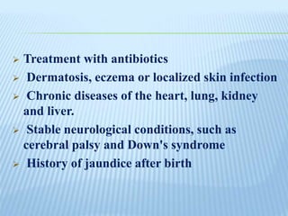  Treatment with antibiotics
 Dermatosis, eczema or localized skin infection
 Chronic diseases of the heart, lung, kidney
and liver.
 Stable neurological conditions, such as
cerebral palsy and Down's syndrome
 History of jaundice after birth
 