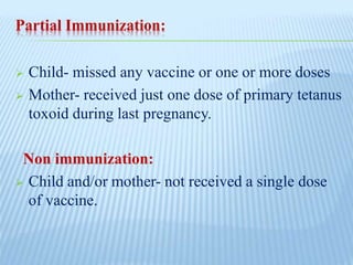 Partial Immunization:
 Child- missed any vaccine or one or more doses
 Mother- received just one dose of primary tetanus
toxoid during last pregnancy.
Non immunization:
 Child and/or mother- not received a single dose
of vaccine.
 