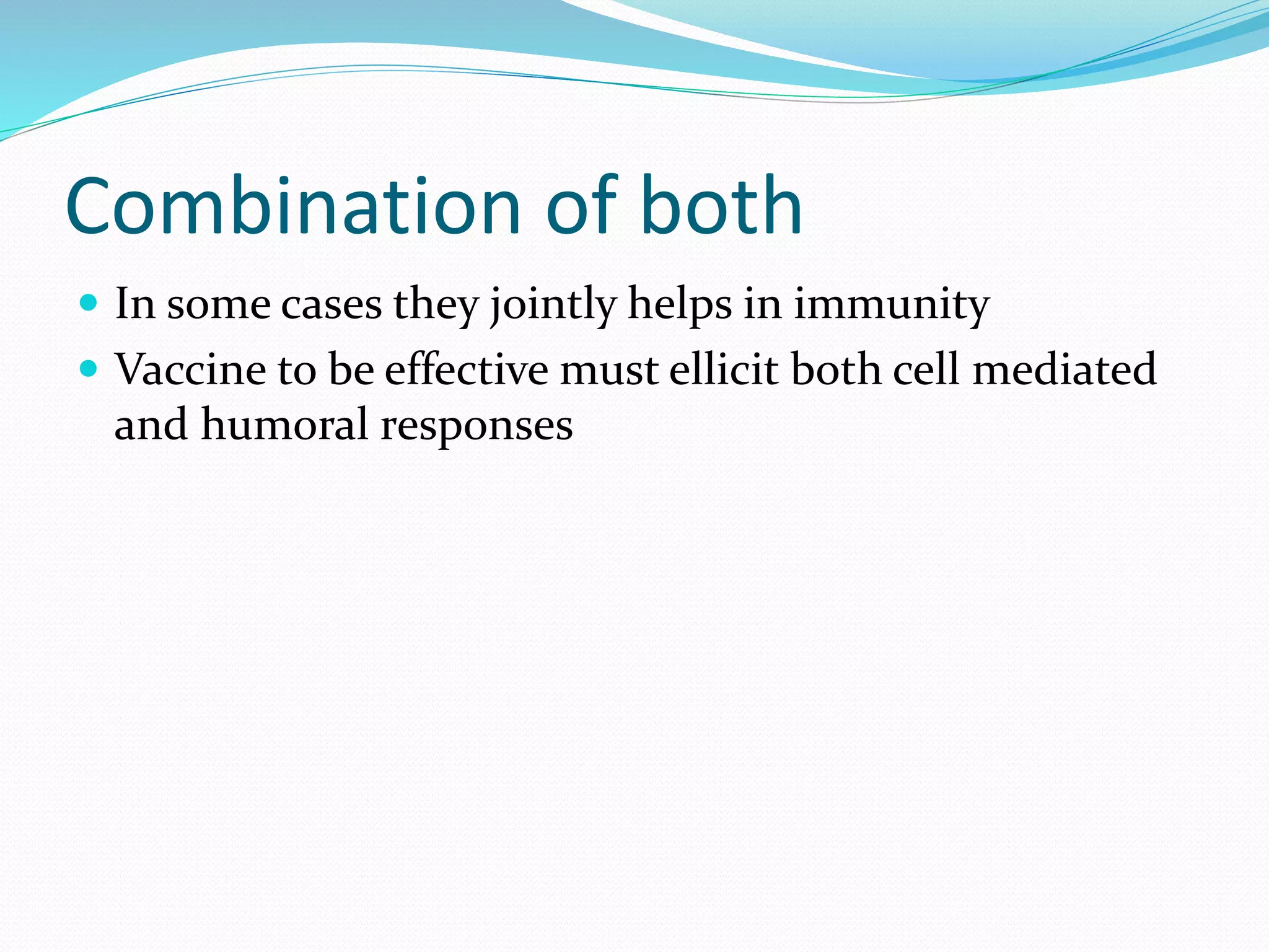 Combination of both
 In some cases they jointly helps in immunity
 Vaccine to be effective must ellicit both cell mediated
and humoral responses
 