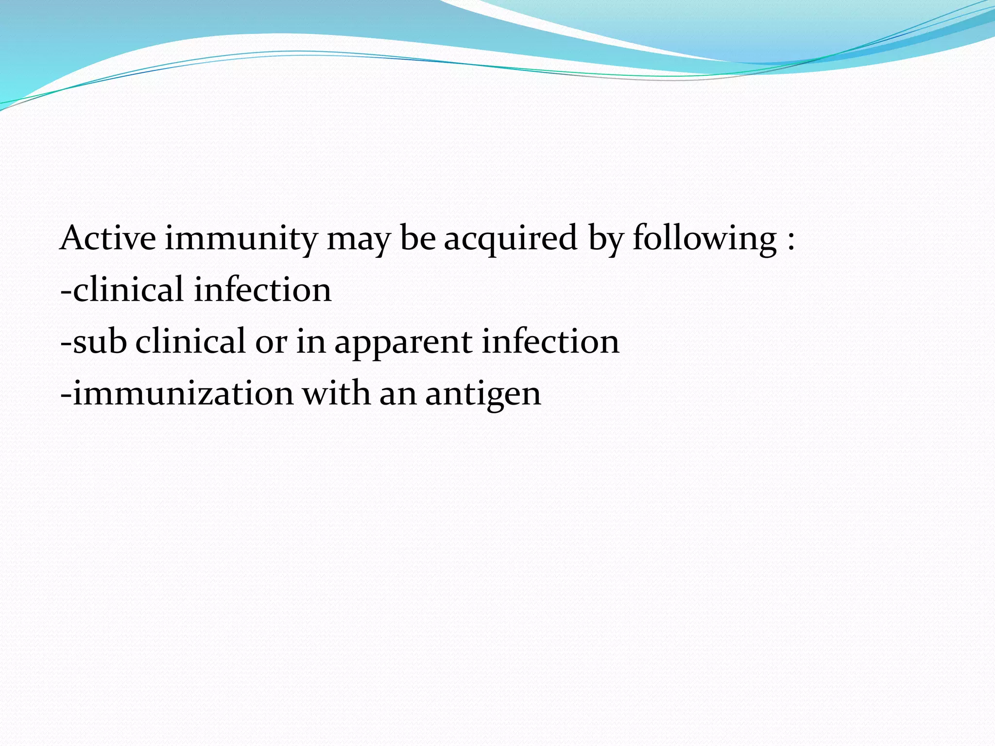 Active immunity may be acquired by following :
-clinical infection
-sub clinical or in apparent infection
-immunization with an antigen
 