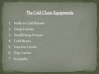 The Cold Chain Equipments
1. Walk in Cold Rooms
2. Deep Freezer
3. SmallDeep Freezer
4. ColdBoxes
5. Vaccine Carrier
6. Day Carrier
7. Ice packs
 
