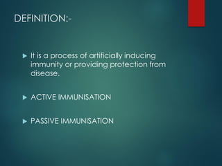 DEFINITION:-
 It is a process of artificially inducing
immunity or providing protection from
disease.
 ACTIVE IMMUNISATION
 PASSIVE IMMUNISATION
 