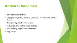 Antiviral Vaccines
 Live attenuated virus:
 Oral poliomyelitis, measles , mumps, rubella, and yellow
fever.
 Completely inactivated virus:
 Influenza, injectable polio, Rabies.
 Genetically engineered vaccines:
 Hepatitis B
 
