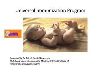 Universal Immunization Program
Presented by:Dr. Bilkish Nabilal Patavegar
JR II ,Department of community Medicine,Integral Institute of
medical sciences ,Lucknow(UP).
 