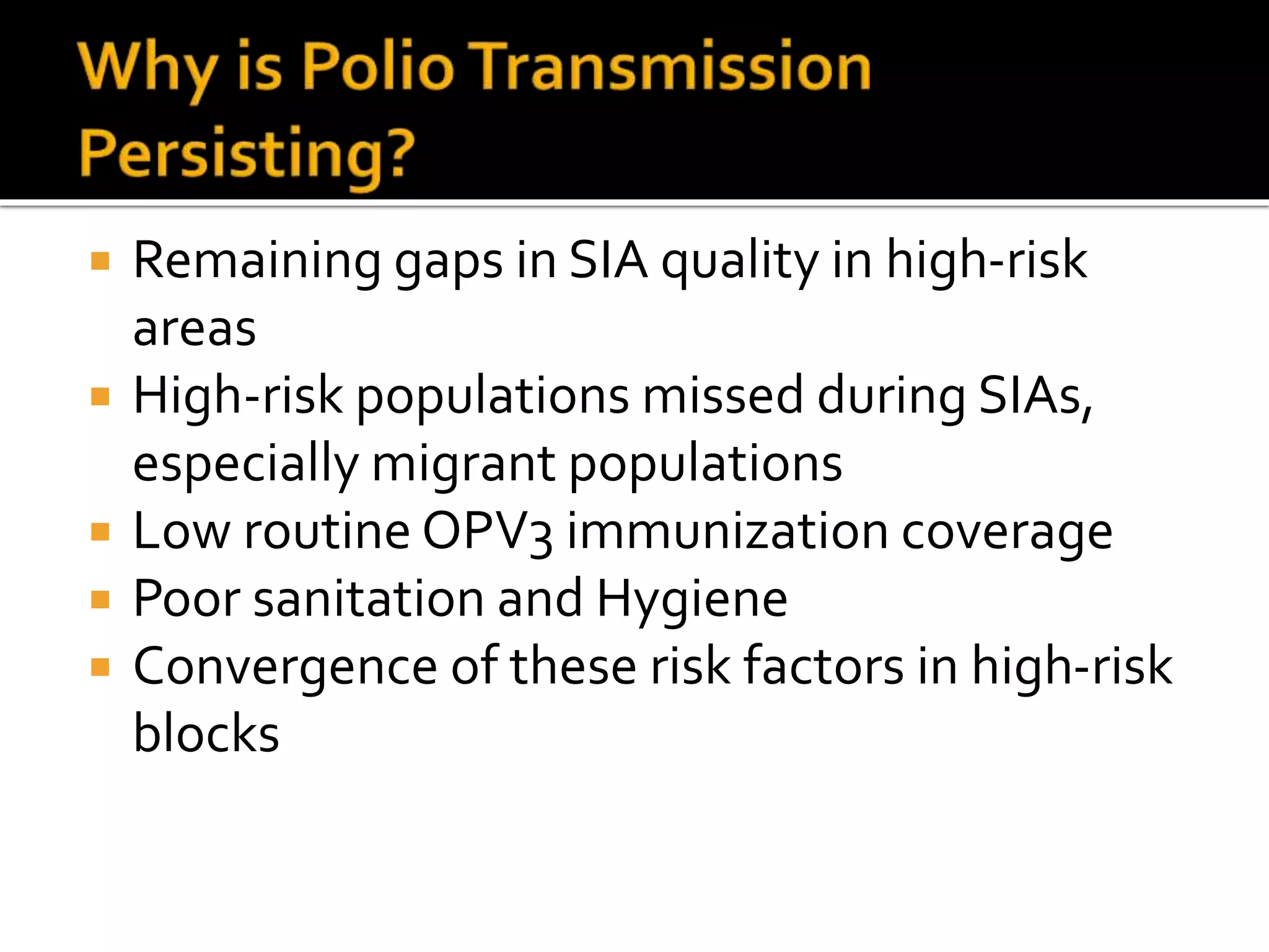  Remaining gaps in SIA quality in high-risk
areas
 High-risk populations missed during SIAs,
especially migrant populations
 Low routine OPV3 immunization coverage
 Poor sanitation and Hygiene
 Convergence of these risk factors in high-risk
blocks
 