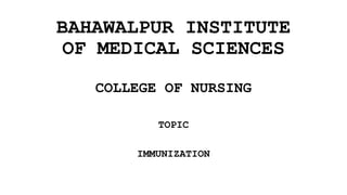 BAHAWALPUR INSTITUTE
OF MEDICAL SCIENCES
COLLEGE OF NURSING
TOPIC
IMMUNIZATION
 