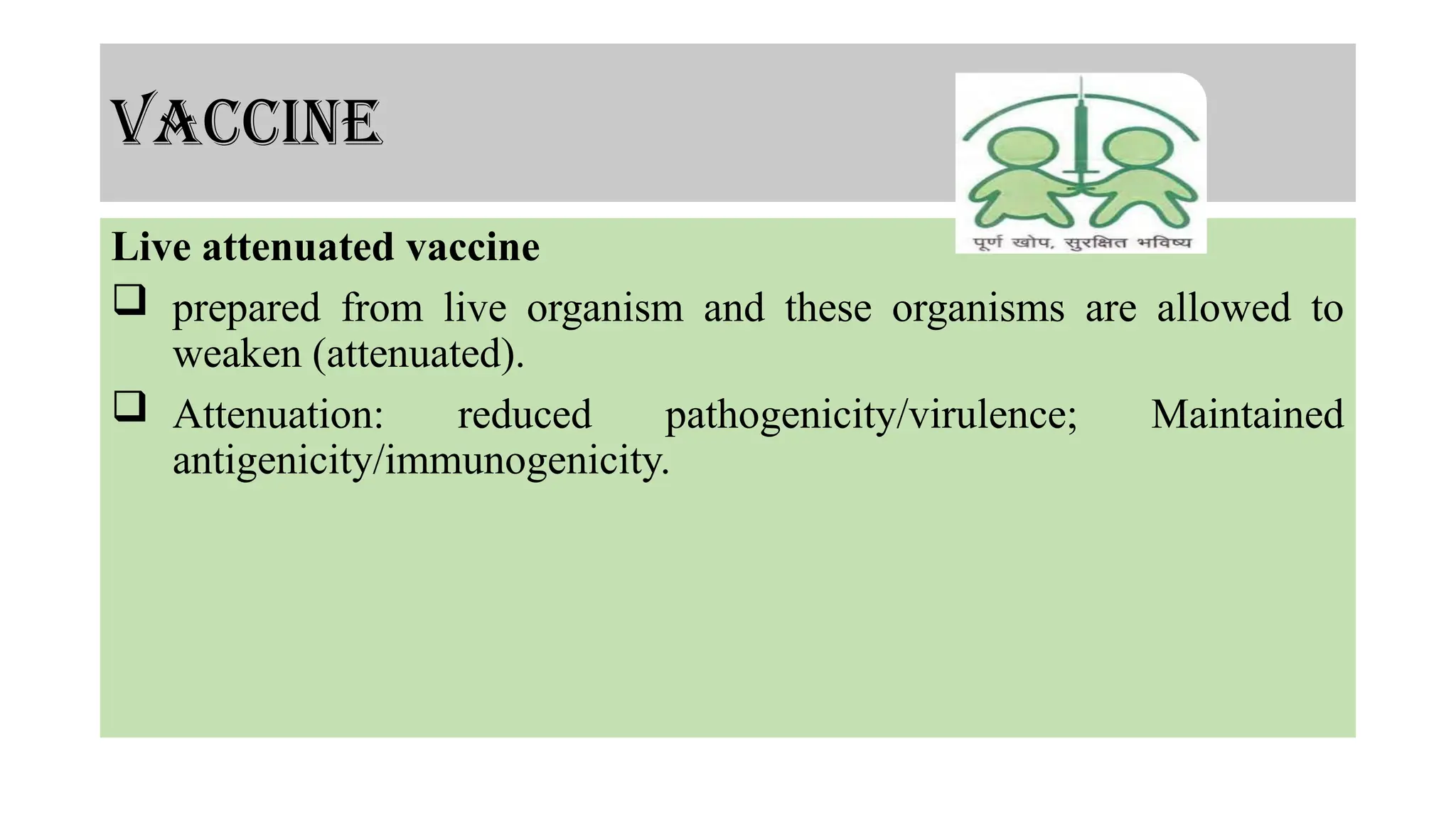 vaccine
Live attenuated vaccine
 prepared from live organism and these organisms are allowed to
weaken (attenuated).
 Attenuation: reduced pathogenicity/virulence; Maintained
antigenicity/immunogenicity.
 