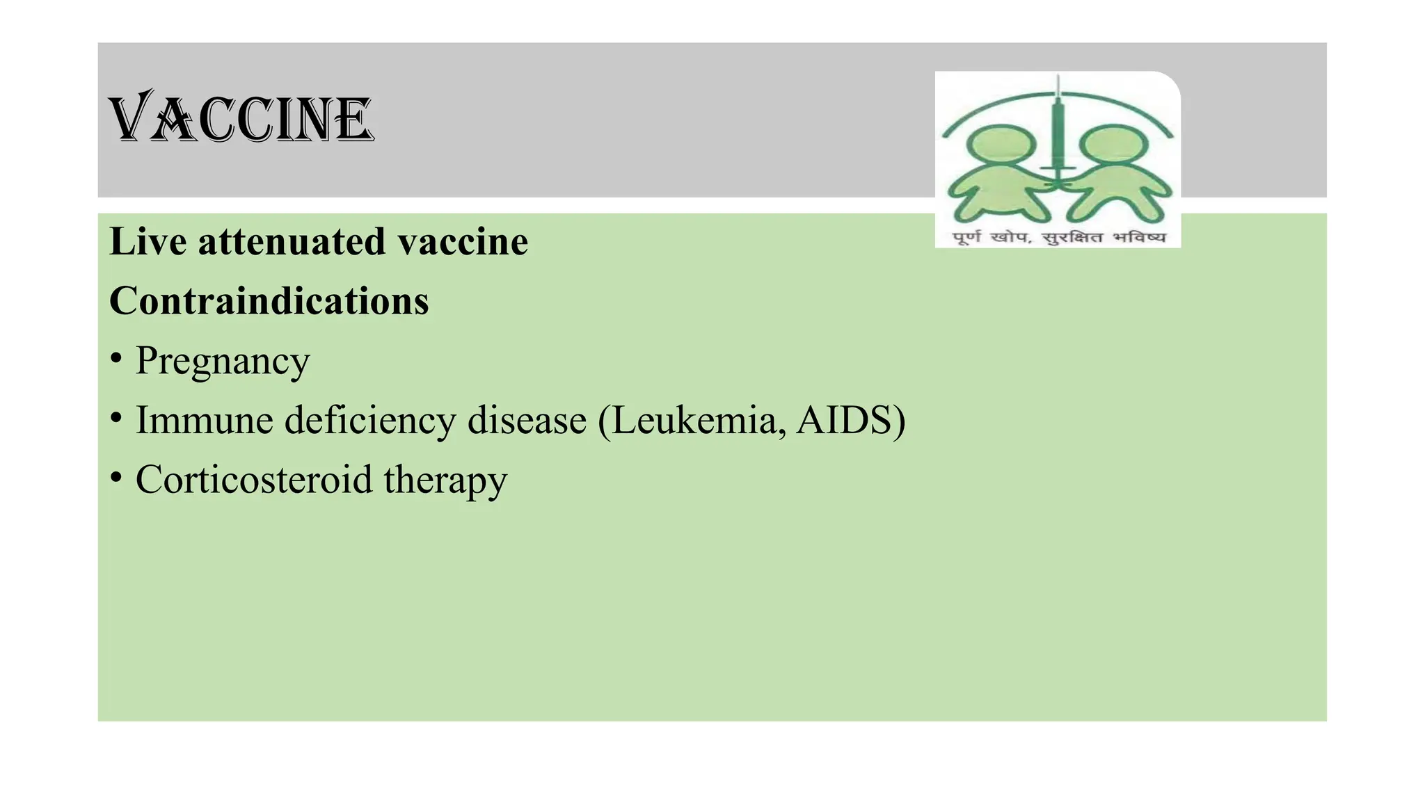 vaccine
Live attenuated vaccine
Contraindications
• Pregnancy
• Immune deficiency disease (Leukemia, AIDS)
• Corticosteroid therapy
 