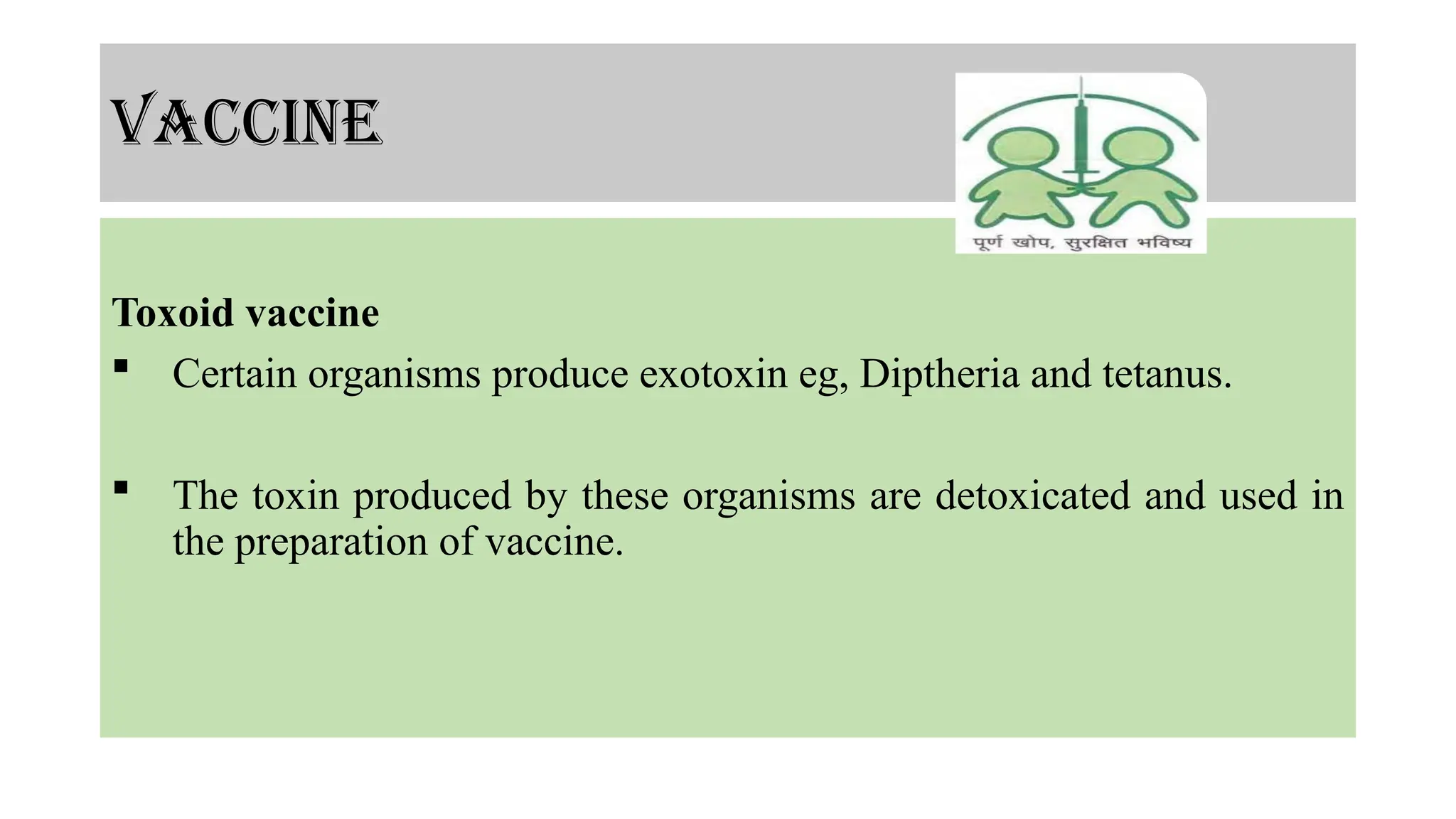vaccine
Toxoid vaccine
 Certain organisms produce exotoxin eg, Diptheria and tetanus.
 The toxin produced by these organisms are detoxicated and used in
the preparation of vaccine.
 