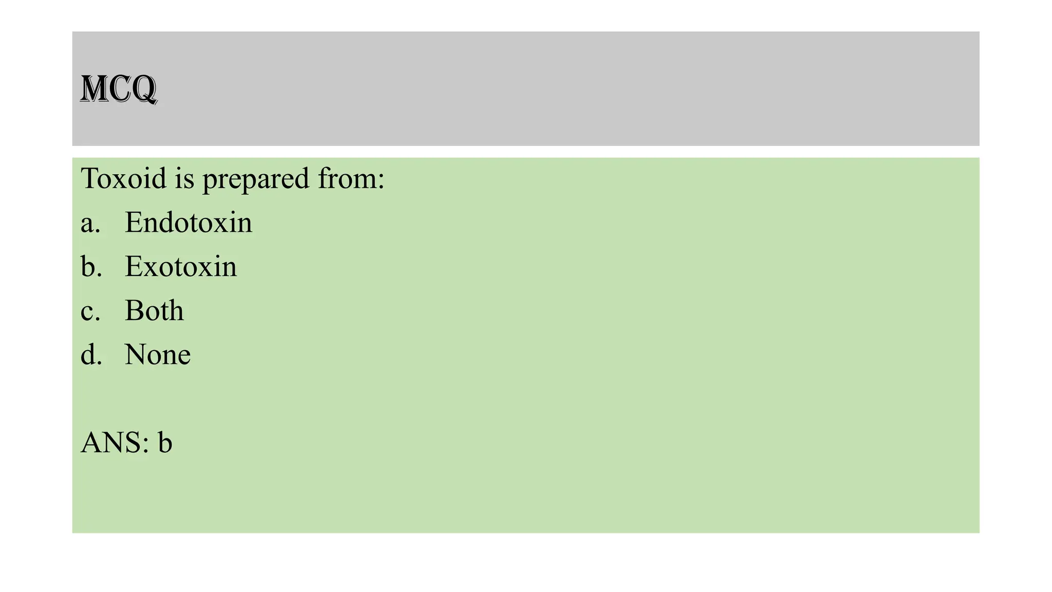 MCQ
Toxoid is prepared from:
a. Endotoxin
b. Exotoxin
c. Both
d. None
ANS: b
 